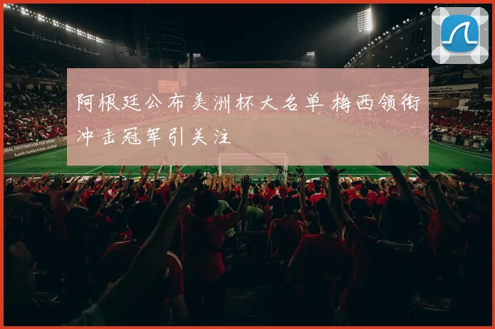 阿根廷公布美洲杯大名单 梅西领衔冲击冠军引关注