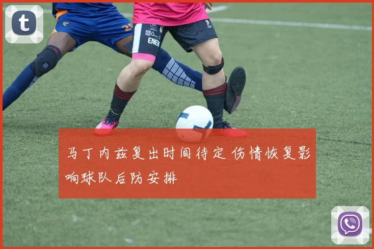 马丁内兹复出时间待定 伤情恢复影响球队后防安排