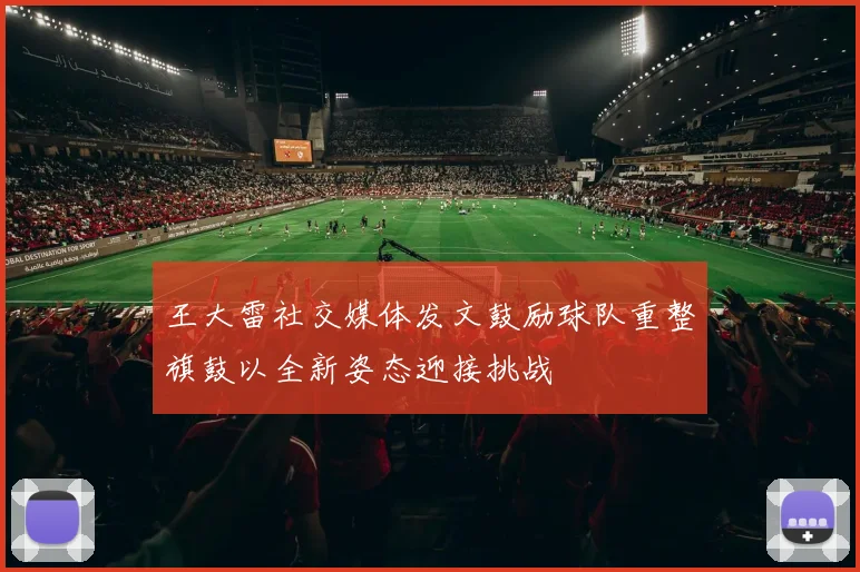 王大雷社交媒体发文鼓励球队重整旗鼓以全新姿态迎接挑战