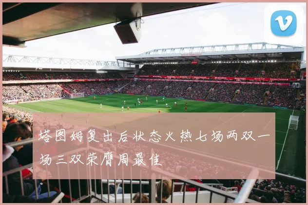 塔图姆复出后状态火热七场两双一场三双荣膺周最佳
