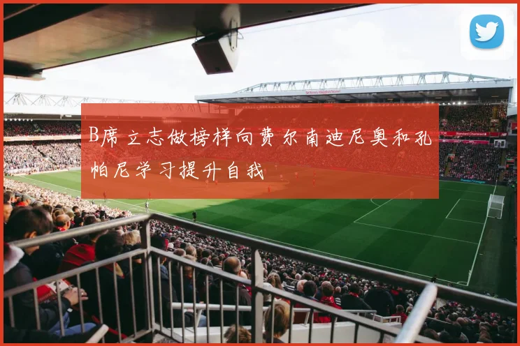 B席立志做榜样向费尔南迪尼奥和孔帕尼学习提升自我