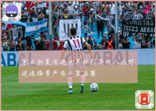 意大利复活进世界杯引争议八成球迷选择尊严而非复活赛