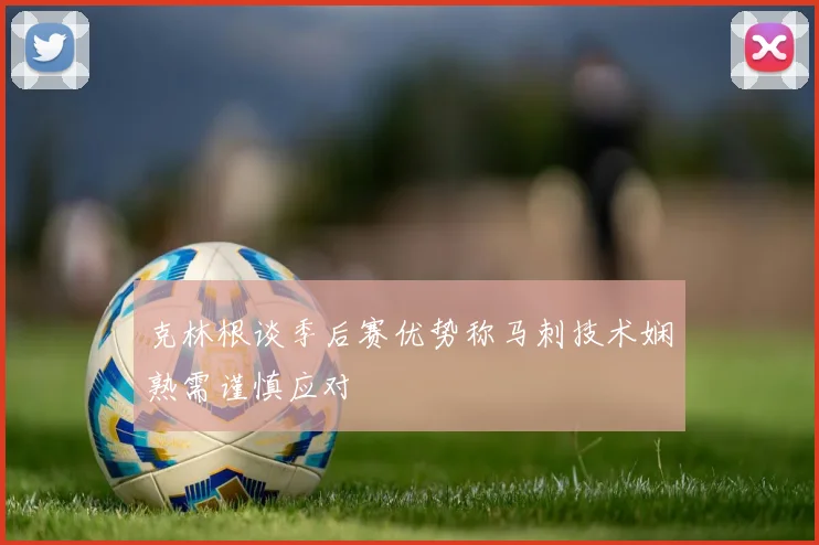 克林根谈季后赛优势称马刺技术娴熟需谨慎应对