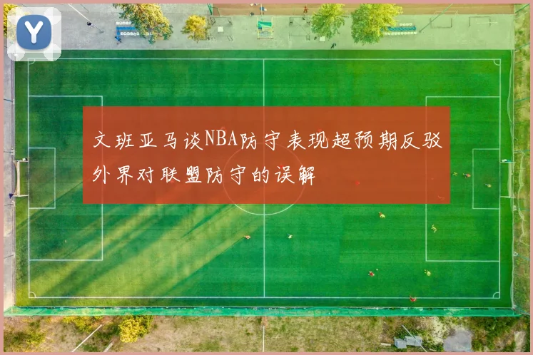 文班亚马谈NBA防守表现超预期反驳外界对联盟防守的误解