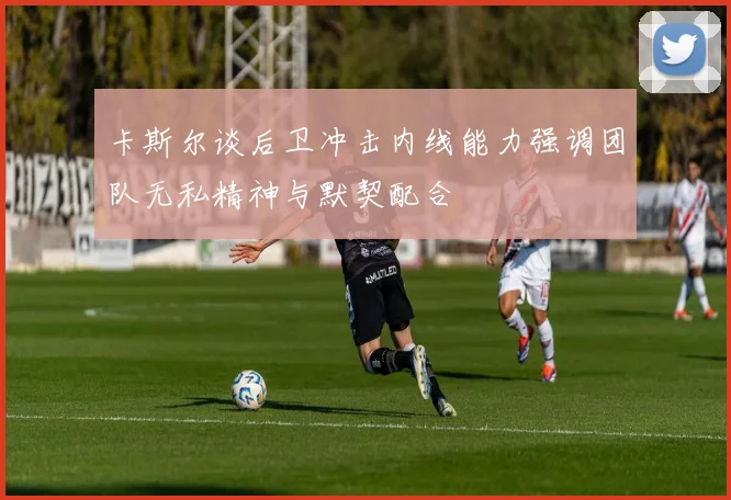 卡斯尔谈后卫冲击内线能力强调团队无私精神与默契配合
