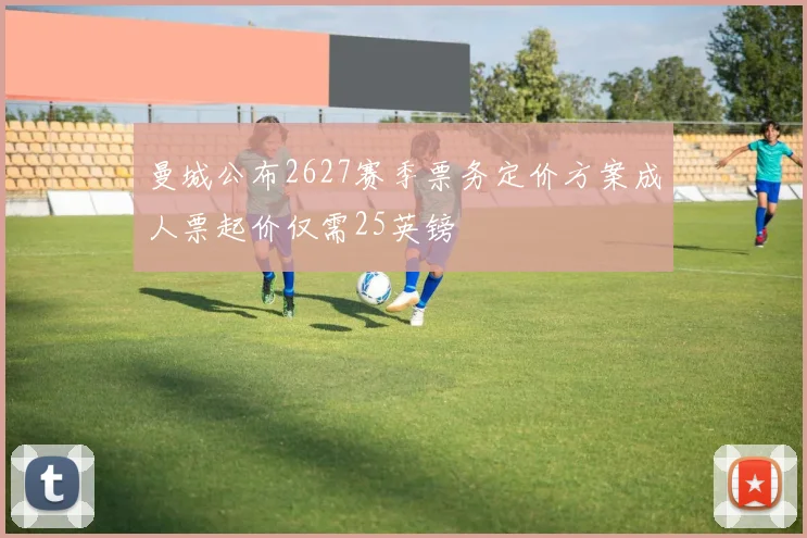 曼城公布2627赛季票务定价方案成人票起价仅需25英镑