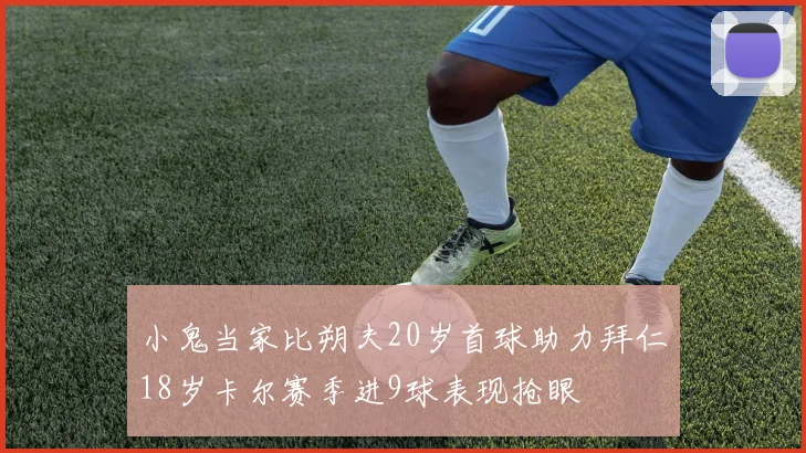 小鬼当家比朔夫20岁首球助力拜仁18岁卡尔赛季进9球表现抢眼