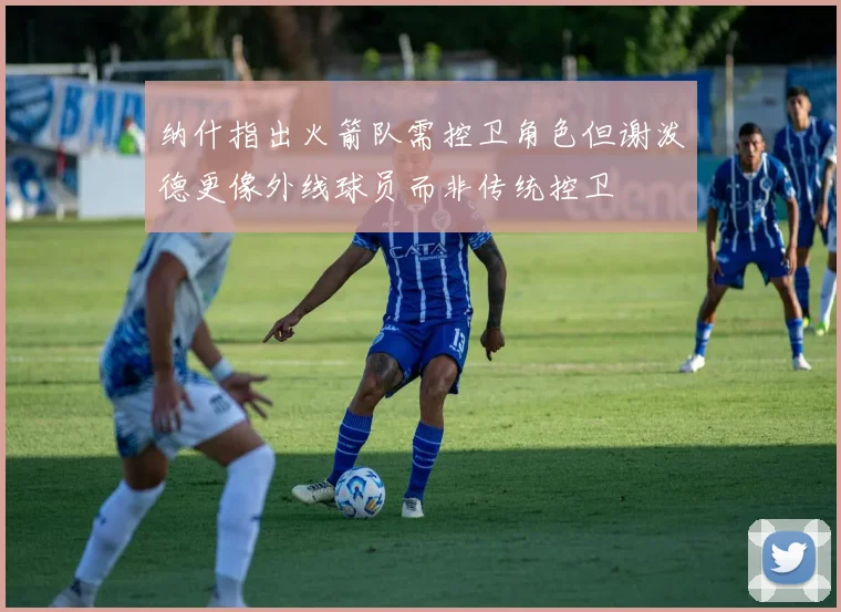 纳什指出火箭队需控卫角色但谢泼德更像外线球员而非传统控卫