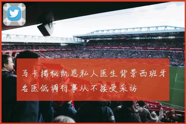 马卡揭秘凯恩私人医生背景西班牙名医低调行事从不接受采访