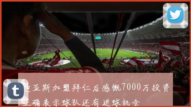 迪亚斯加盟拜仁后感慨7000万投资正确表示球队还有进球机会