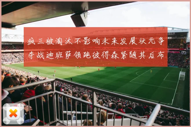 疯三被淘汰不影响未来发展状元争夺战迪班萨领跑彼得森紧随其后布泽尔希望渺茫
