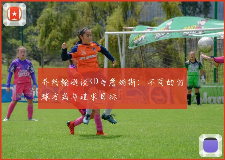 乔约翰逊谈KD与詹姆斯：不同的打球方式与追求目标