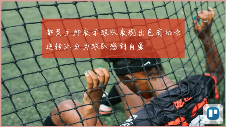 都灵主帅表示球队表现出色有机会逆转比分为球队感到自豪
