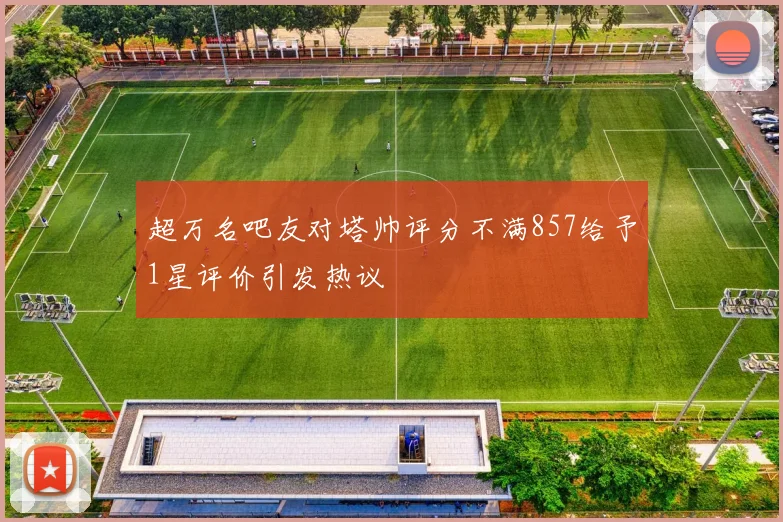 超万名吧友对塔帅评分不满857给予1星评价引发热议